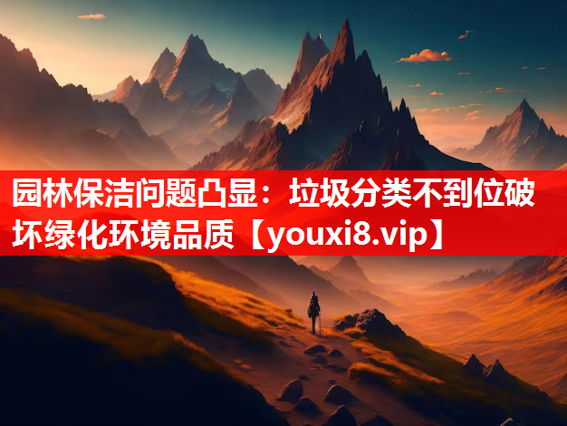 园林保洁问题凸显：垃圾分类不到位破坏绿化环境品质