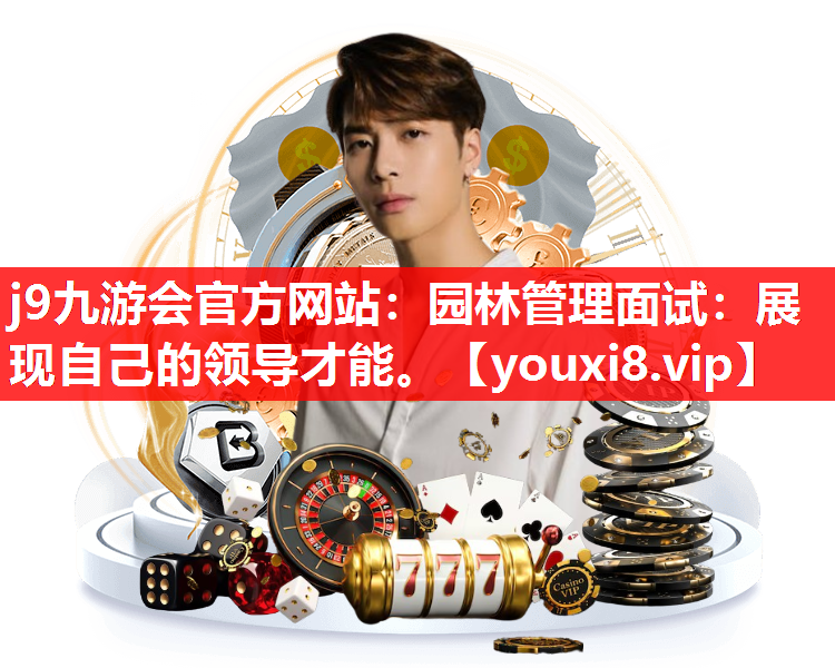 j9九游会官方网站：园林管理面试：展现自己的领导才能。