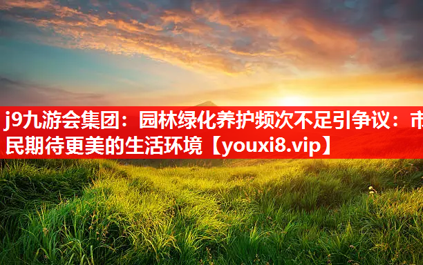 j9九游会集团：园林绿化养护频次不足引争议：市民期待更美的生活环境