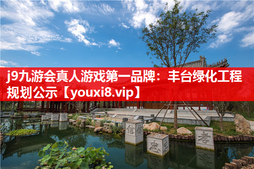 j9九游会真人游戏第一品牌：丰台绿化工程规划公示