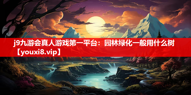 j9九游会真人游戏第一平台：园林绿化一般用什么树