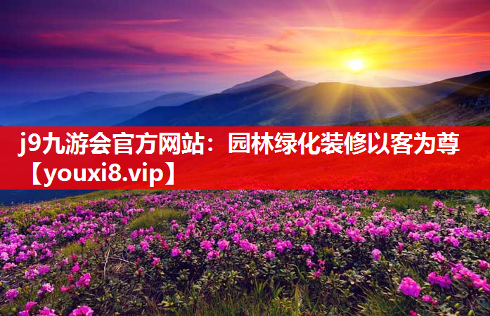 j9九游会官方网站：园林绿化装修以客为尊