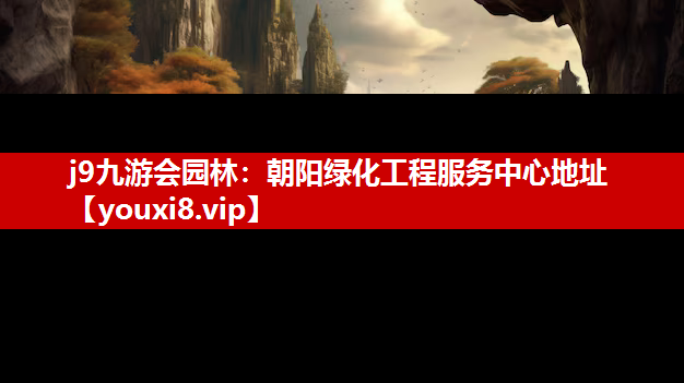 j9九游会园林：朝阳绿化工程服务中心地址