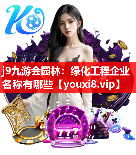 j9九游会园林：绿化工程企业名称有哪些