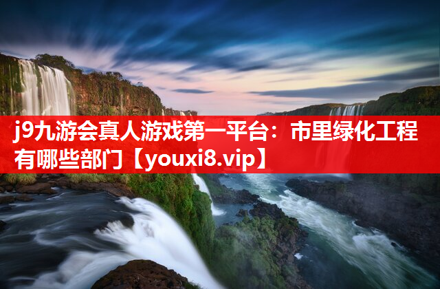 j9九游会真人游戏第一平台：市里绿化工程有哪些部门