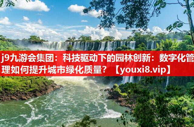 j9九游会集团：科技驱动下的园林创新：数字化管理如何提升城市绿化质量？