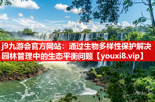 j9九游会官方网站：通过生物多样性保护解决园林管理中的生态平衡问题