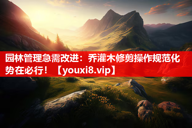 园林管理急需改进：乔灌木修剪操作规范化势在必行！