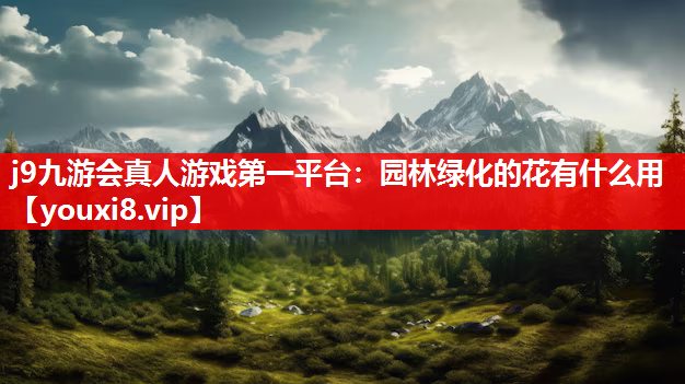 j9九游会真人游戏第一平台：园林绿化的花有什么用
