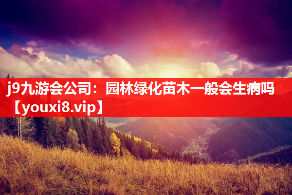 j9九游会公司：园林绿化苗木一般会生病吗
