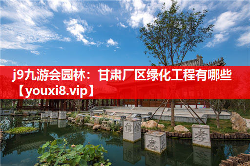 j9九游会园林：甘肃厂区绿化工程有哪些