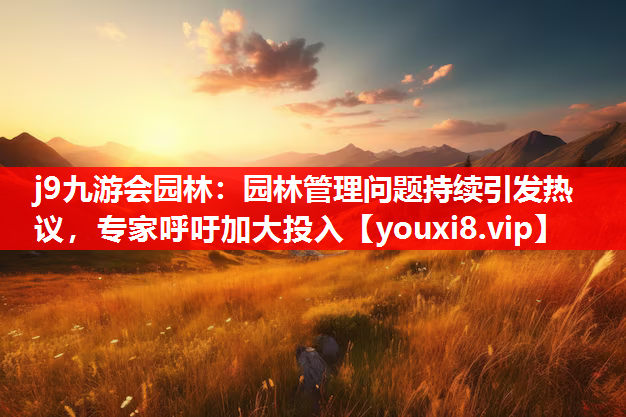 j9九游会园林：园林管理问题持续引发热议，专家呼吁加大投入