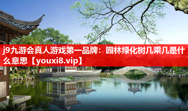 j9九游会真人游戏第一品牌：园林绿化树几乘几是什么意思